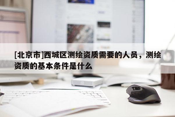 [北京市]西城區(qū)測繪資質(zhì)需要的人員，測繪資質(zhì)的基本條件是什么
