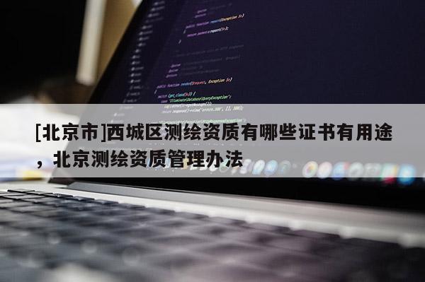 [北京市]西城區(qū)測繪資質(zhì)有哪些證書有用途，北京測繪資質(zhì)管理辦法