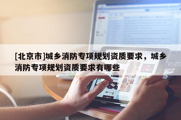[北京市]城鄉消防專項規劃資質要求，城鄉消防專項規劃資質要求有哪些