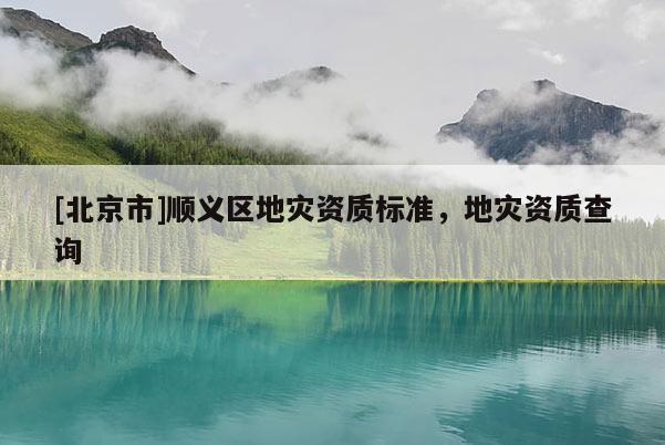 [北京市]順義區地災資質標準，地災資質查詢
