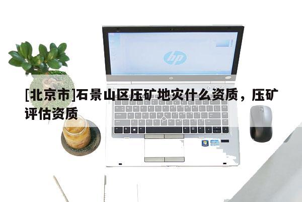 [北京市]石景山區壓礦地災什么資質，壓礦評估資質