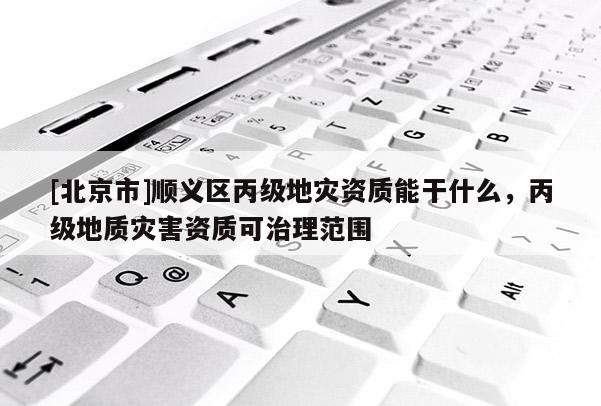 [北京市]順義區丙級地災資質能干什么，丙級地質災害資質可治理范圍
