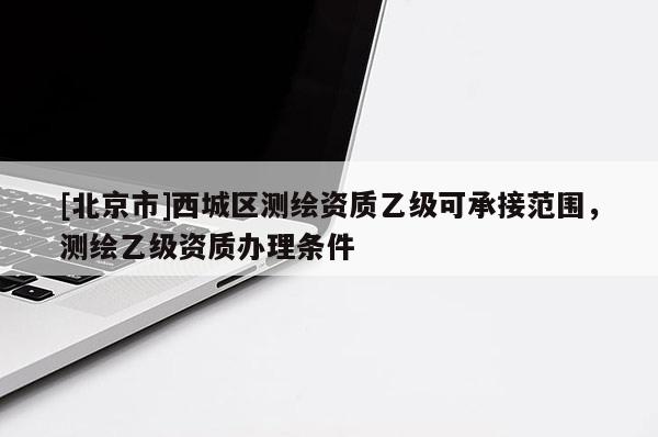 [北京市]西城區(qū)測(cè)繪資質(zhì)乙級(jí)可承接范圍，測(cè)繪乙級(jí)資質(zhì)辦理?xiàng)l件