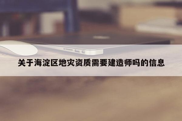關于海淀區地災資質需要建造師嗎的信息