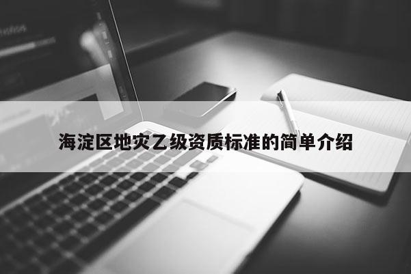海淀區(qū)地災(zāi)乙級資質(zhì)標準的簡單介紹