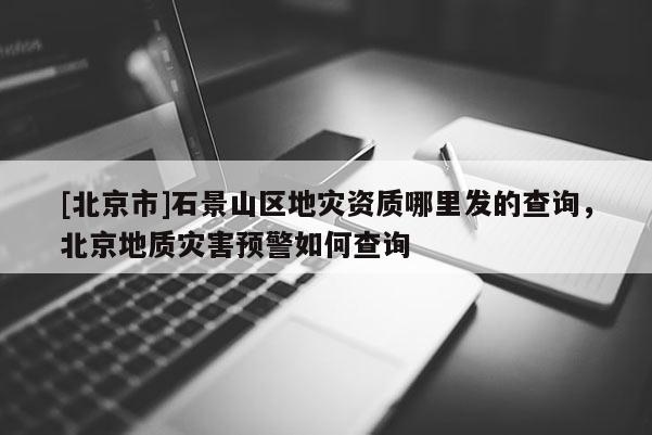 [北京市]石景山區(qū)地災(zāi)資質(zhì)哪里發(fā)的查詢，北京地質(zhì)災(zāi)害預警如何查詢