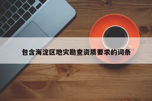 包含海淀區(qū)地災(zāi)勘查資質(zhì)要求的詞條