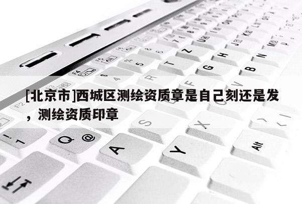 [北京市]西城區(qū)測繪資質(zhì)章是自己刻還是發(fā)，測繪資質(zhì)印章