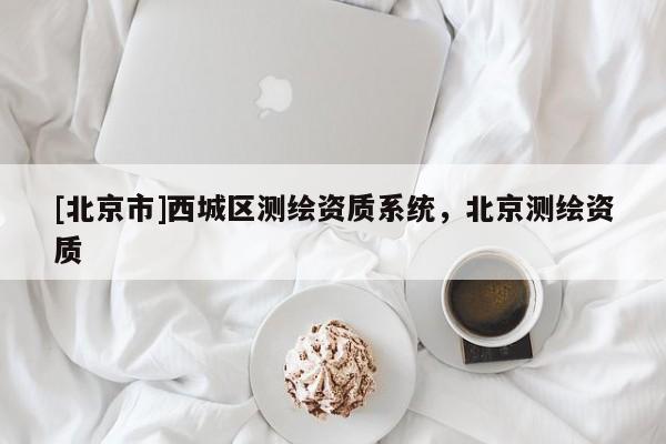 [北京市]西城區(qū)測(cè)繪資質(zhì)系統(tǒng)，北京測(cè)繪資質(zhì)