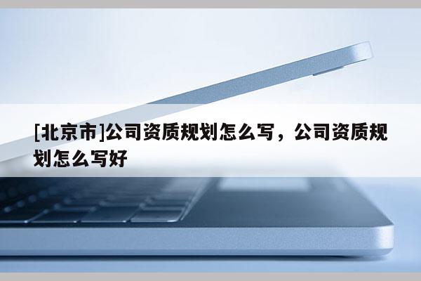 [北京市]公司資質規(guī)劃怎么寫，公司資質規(guī)劃怎么寫好