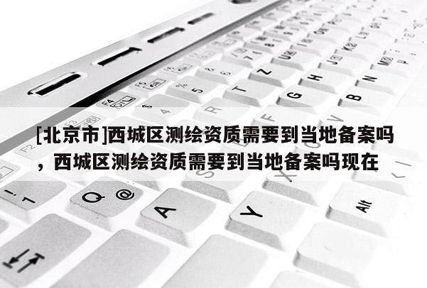 [北京市]西城區(qū)測(cè)繪資質(zhì)需要到當(dāng)?shù)貍浒竼幔鞒菂^(qū)測(cè)繪資質(zhì)需要到當(dāng)?shù)貍浒竼岈F(xiàn)在