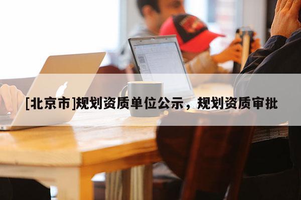 [北京市]規(guī)劃資質單位公示，規(guī)劃資質審批