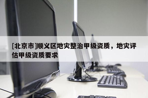 [北京市]順義區地災整治甲級資質，地災評估甲級資質要求