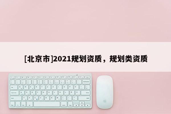 [北京市]2021規劃資質，規劃類資質