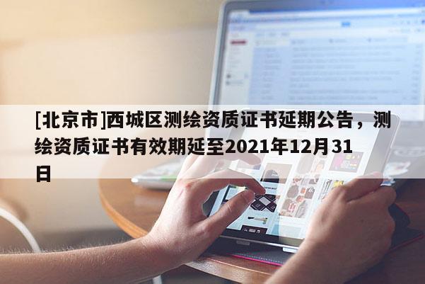 [北京市]西城區(qū)測(cè)繪資質(zhì)證書延期公告，測(cè)繪資質(zhì)證書有效期延至2021年12月31日