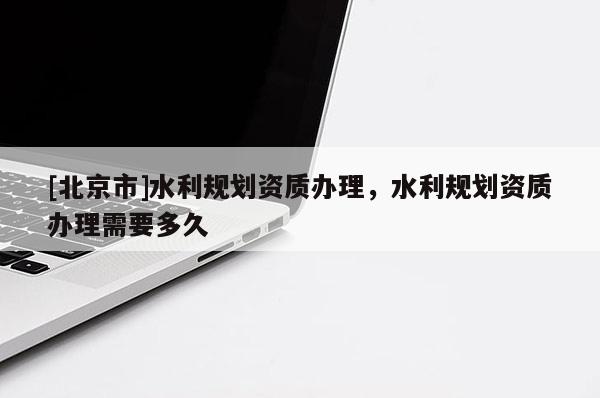 [北京市]水利規劃資質辦理，水利規劃資質辦理需要多久