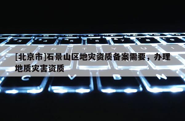 [北京市]石景山區(qū)地災資質備案需要，辦理地質災害資質
