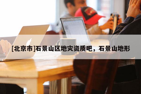 [北京市]石景山區(qū)地災資質吧，石景山地形