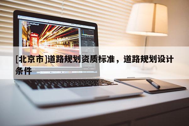 [北京市]道路規(guī)劃資質(zhì)標(biāo)準(zhǔn)，道路規(guī)劃設(shè)計(jì)條件