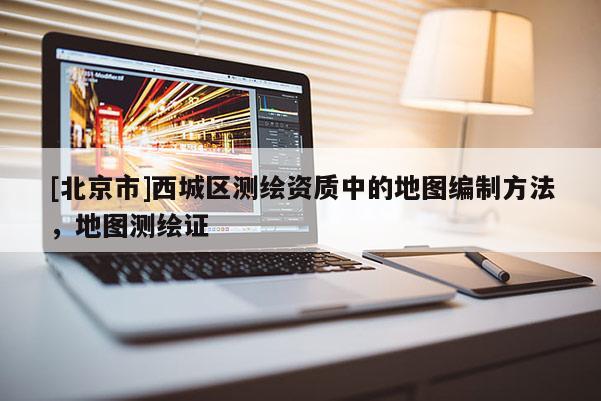 [北京市]西城區(qū)測繪資質中的地圖編制方法，地圖測繪證