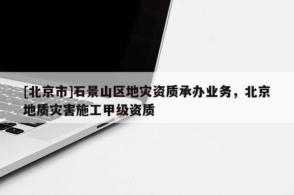[北京市]石景山區地災資質承辦業務，北京地質災害施工甲級資質