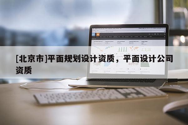 [北京市]平面規(guī)劃設計資質，平面設計公司資質