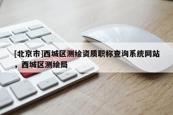 [北京市]西城區(qū)測繪資質職稱查詢系統網站，西城區(qū)測繪局