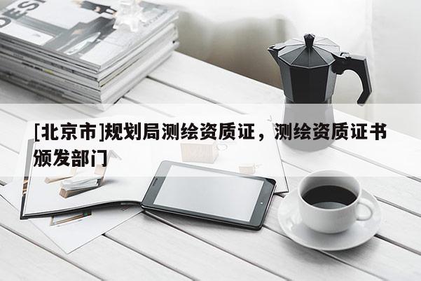 [北京市]規劃局測繪資質證，測繪資質證書頒發部門