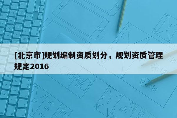 [北京市]規劃編制資質劃分，規劃資質管理規定2016