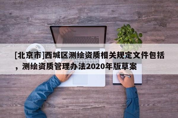 [北京市]西城區測繪資質相關規定文件包括，測繪資質管理辦法2020年版草案