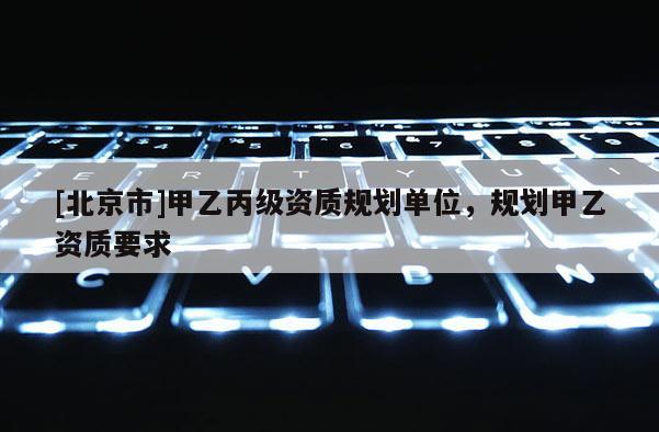 [北京市]甲乙丙級資質規劃單位，規劃甲乙資質要求