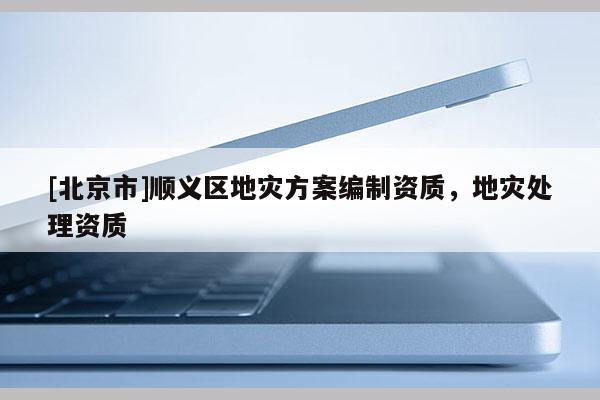 [北京市]順義區地災方案編制資質，地災處理資質