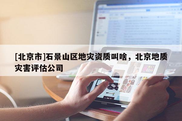 [北京市]石景山區地災資質叫啥，北京地質災害評估公司