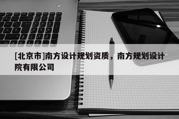 [北京市]南方設計規劃資質，南方規劃設計院有限公司