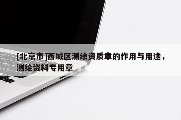 [北京市]西城區測繪資質章的作用與用途，測繪資料專用章