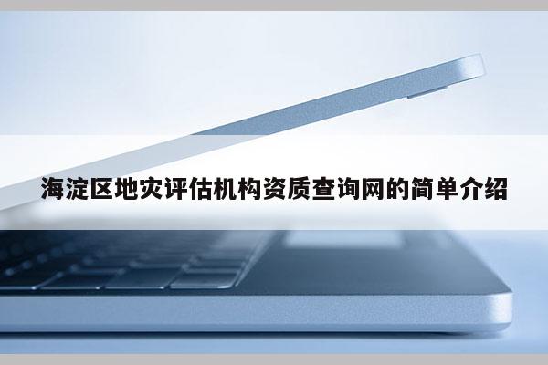 海淀區地災評估機構資質查詢網的簡單介紹