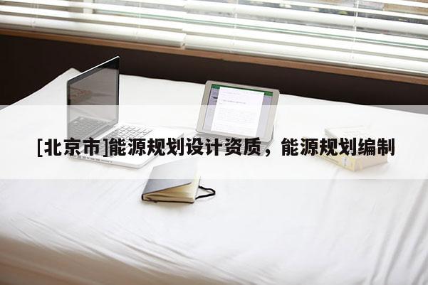 [北京市]能源規劃設計資質，能源規劃編制