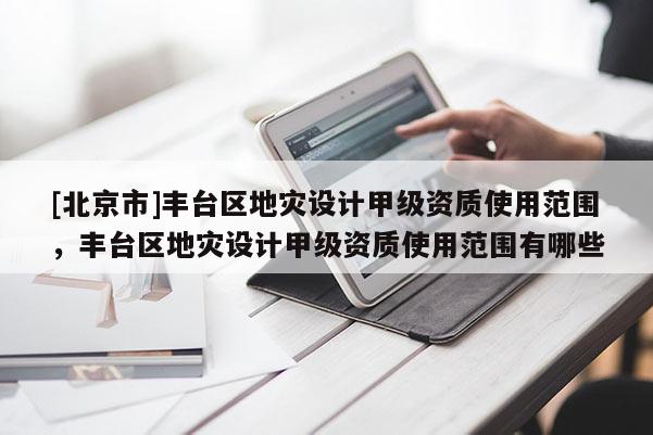 [北京市]豐臺區地災設計甲級資質使用范圍，豐臺區地災設計甲級資質使用范圍有哪些