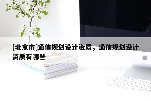 [北京市]通信規(guī)劃設(shè)計(jì)資質(zhì)，通信規(guī)劃設(shè)計(jì)資質(zhì)有哪些