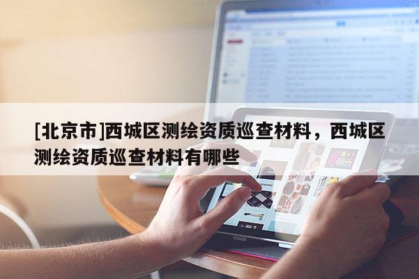 [北京市]西城區測繪資質巡查材料，西城區測繪資質巡查材料有哪些