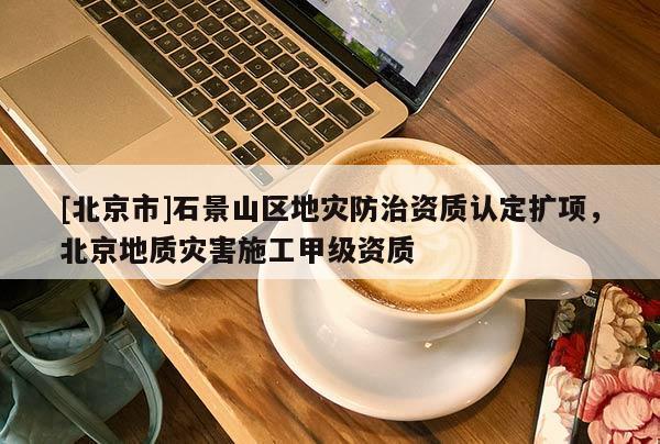 [北京市]石景山區地災防治資質認定擴項，北京地質災害施工甲級資質