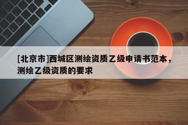 [北京市]西城區測繪資質乙級申請書范本，測繪乙級資質的要求