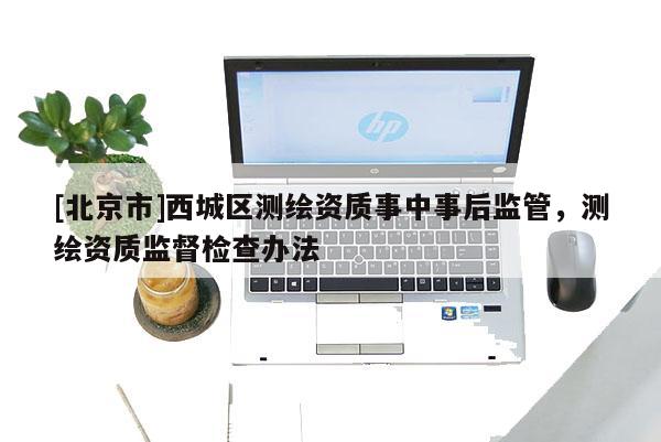 [北京市]西城區測繪資質事中事后監管，測繪資質監督檢查辦法