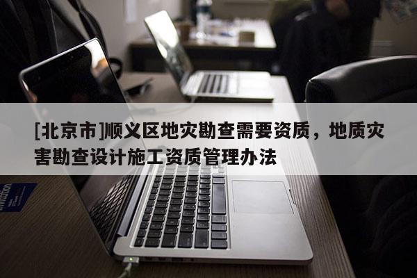 [北京市]順義區(qū)地災(zāi)勘查需要資質(zhì)，地質(zhì)災(zāi)害勘查設(shè)計(jì)施工資質(zhì)管理辦法