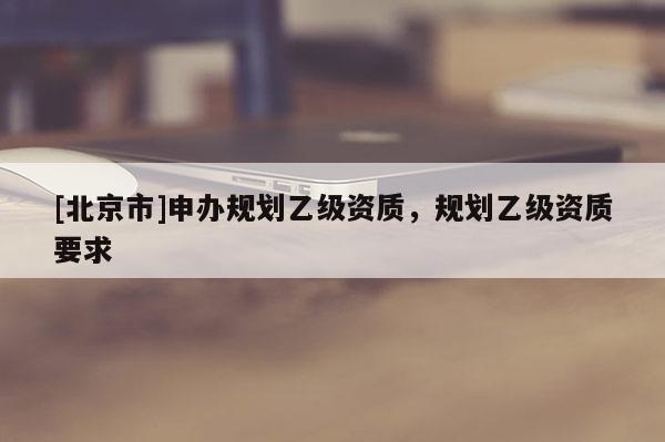 [北京市]申辦規劃乙級資質，規劃乙級資質要求