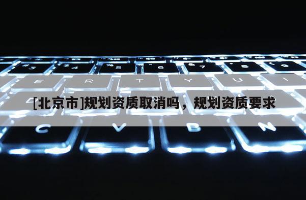 [北京市]規劃資質取消嗎，規劃資質要求