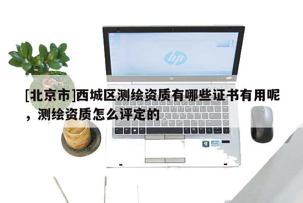 [北京市]西城區測繪資質有哪些證書有用呢，測繪資質怎么評定的