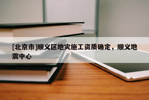 [北京市]順義區地災施工資質確定，順義地震中心