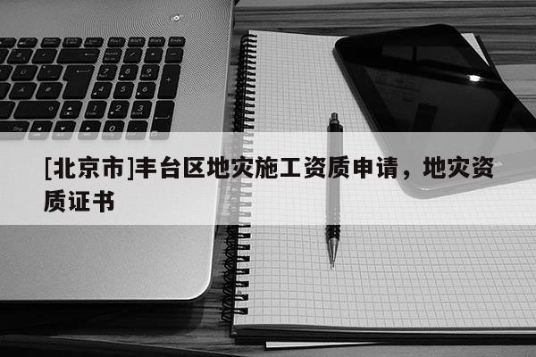 [北京市]豐臺區地災施工資質申請，地災資質證書