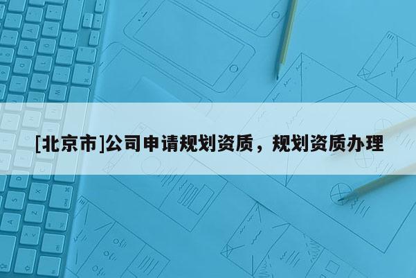 [北京市]公司申請規劃資質，規劃資質辦理